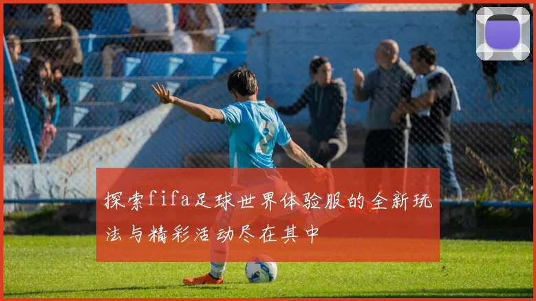探索fifa足球世界体验服的全新玩法与精彩活动尽在其中
