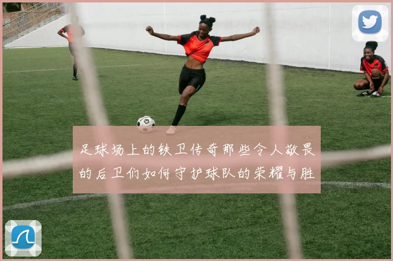 足球场上的铁卫传奇那些令人敬畏的后卫们如何守护球队的荣耀与胜利