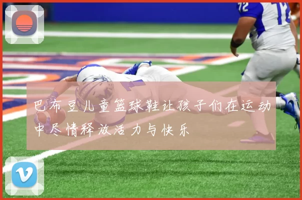 巴布豆儿童篮球鞋让孩子们在运动中尽情释放活力与快乐