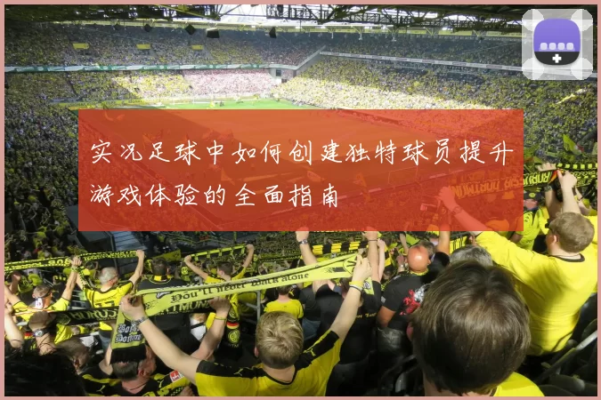 实况足球中如何创建独特球员提升游戏体验的全面指南