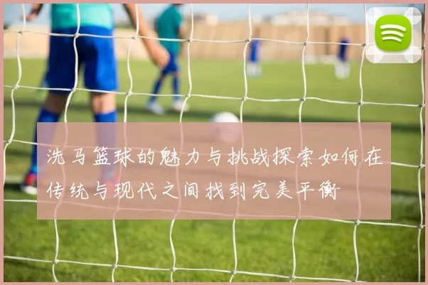 洗马篮球的魅力与挑战探索如何在传统与现代之间找到完美平衡