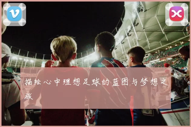 描绘心中理想足球的蓝图与梦想之旅