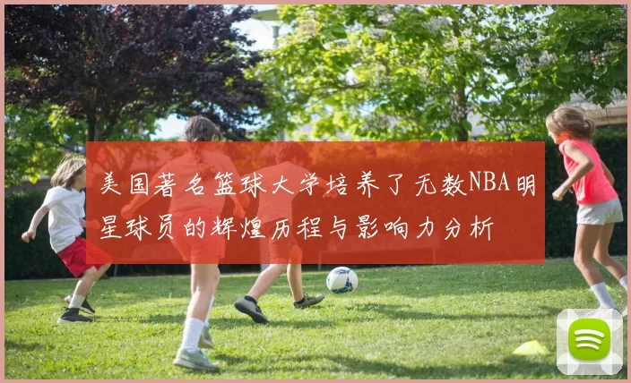 美国著名篮球大学培养了无数NBA明星球员的辉煌历程与影响力分析