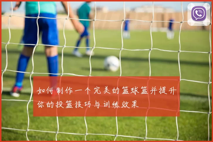 如何制作一个完美的篮球篮并提升你的投篮技巧与训练效果