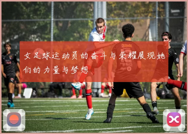 女足球运动员的奋斗与荣耀展现她们的力量与梦想