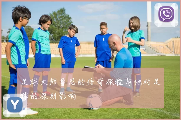 足球大师鲁尼的传奇旅程与他对足球的深刻影响