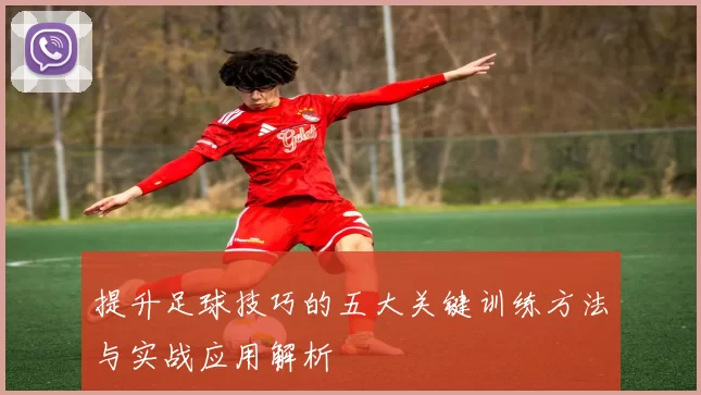 提升足球技巧的五大关键训练方法与实战应用解析